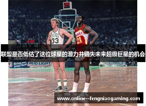 联盟是否低估了这位球星的潜力并错失未来超级巨星的机会