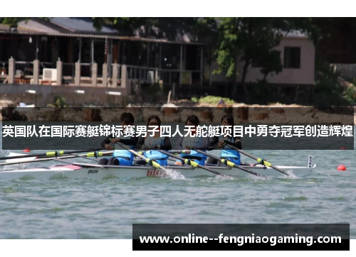 英国队在国际赛艇锦标赛男子四人无舵艇项目中勇夺冠军创造辉煌 英国队在国际赛艇锦标赛男子四人无舵艇项目中勇夺冠军创造辉煌