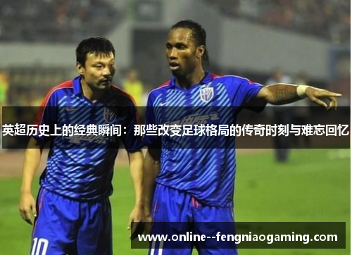 英超历史上的经典瞬间:那些改变足球格局的传奇时刻与难忘回忆 英超历史上的经典瞬间:那些改变足球格局的传奇时刻与难忘回忆