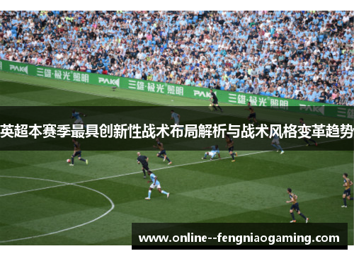 英超本赛季最具创新性战术布局解析与战术风格变革趋势