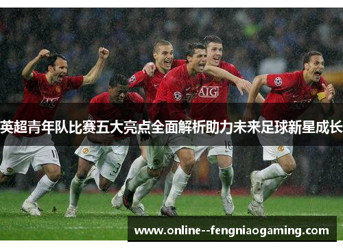 英超青年队比赛五大亮点全面解析助力未来足球新星成长 英超青年队比赛五大亮点全面解析助力未来足球新星成长