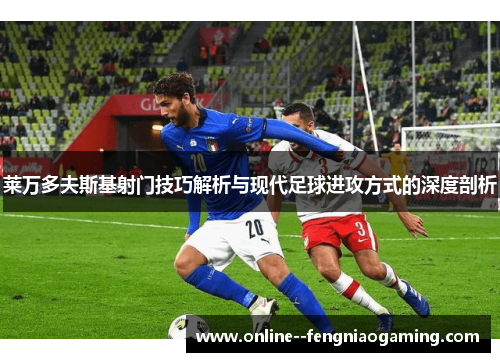 莱万多夫斯基射门技巧解析与现代足球进攻方式的深度剖析 莱万多夫斯基射门技巧解析与现代足球进攻方式的深度剖析