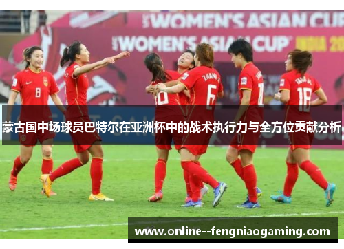 蒙古国中场球员巴特尔在亚洲杯中的战术执行力与全方位贡献分析