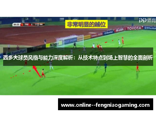 西多夫球员风格与能力深度解析:从技术特点到场上智慧的全面剖析 西多夫球员风格与能力深度解析:从技术特点到场上智慧的全面剖析