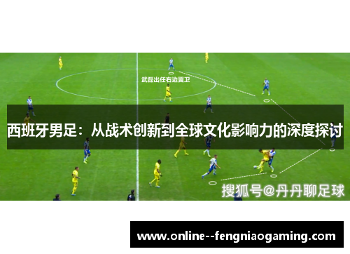 西班牙男足:从战术创新到全球文化影响力的深度探讨 西班牙男足:从战术创新到全球文化影响力的深度探讨