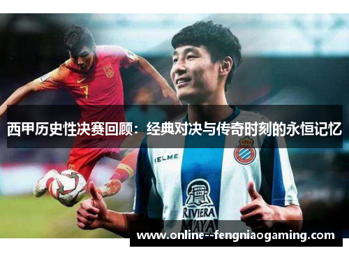 西甲历史性决赛回顾：经典对决与传奇时刻的永恒记忆
