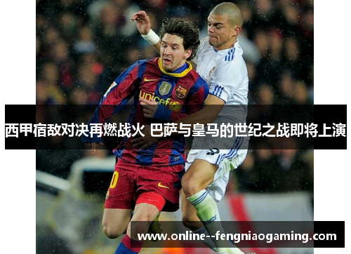 西甲宿敌对决再燃战火 巴萨与皇马的世纪之战即将上演 西甲宿敌对决再燃战火 巴萨与皇马的世纪之战即将上演
