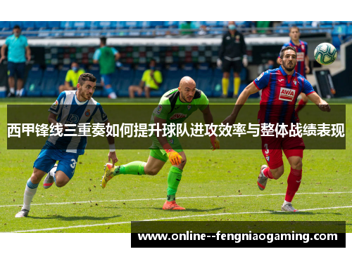 西甲锋线三重奏如何提升球队进攻效率与整体战绩表现