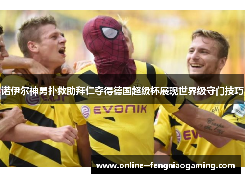 诺伊尔神勇扑救助拜仁夺得德国超级杯展现世界级守门技巧