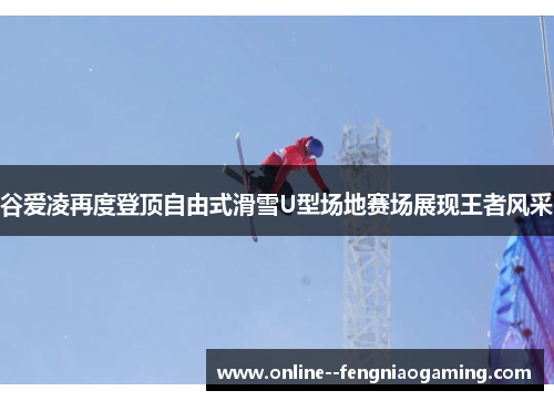 谷爱凌再度登顶自由式滑雪U型场地赛场展现王者风采 谷爱凌再度登顶自由式滑雪U型场地赛场展现王者风采