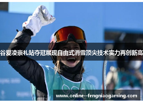 谷爱凌崇礼站夺冠展现自由式滑雪顶尖技术实力再创新高 谷爱凌崇礼站夺冠展现自由式滑雪顶尖技术实力再创新高