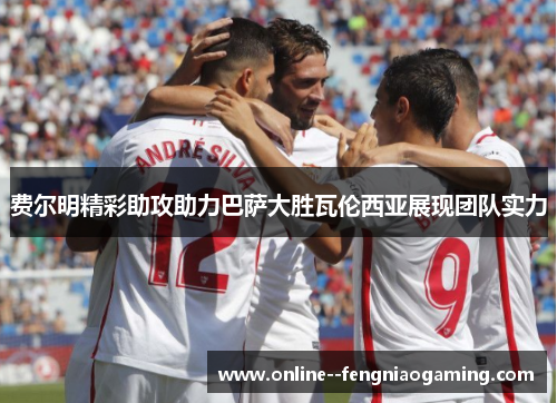 费尔明精彩助攻助力巴萨大胜瓦伦西亚展现团队实力 费尔明精彩助攻助力巴萨大胜瓦伦西亚展现团队实力
