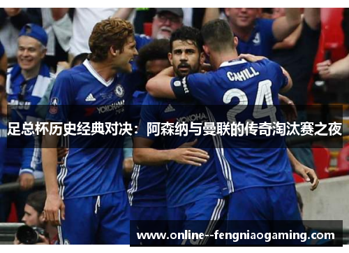 足总杯历史经典对决:阿森纳与曼联的传奇淘汰赛之夜 足总杯历史经典对决:阿森纳与曼联的传奇淘汰赛之夜