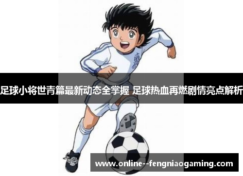 足球小将世青篇最新动态全掌握 足球热血再燃剧情亮点解析 足球小将世青篇最新动态全掌握 足球热血再燃剧情亮点解析