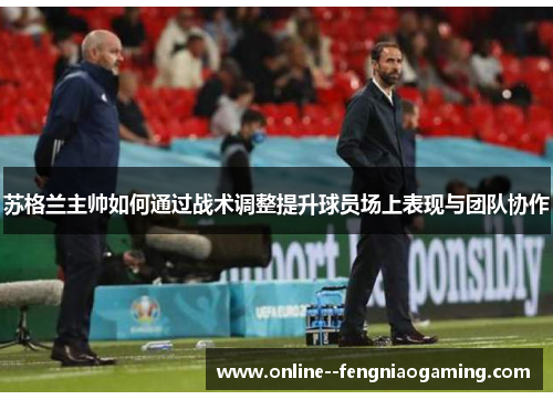 苏格兰主帅如何通过战术调整提升球员场上表现与团队协作 苏格兰主帅如何通过战术调整提升球员场上表现与团队协作