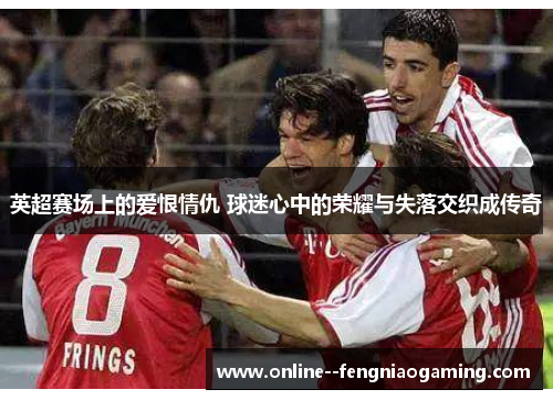英超赛场上的爱恨情仇 球迷心中的荣耀与失落交织成传奇 英超赛场上的爱恨情仇 球迷心中的荣耀与失落交织成传奇