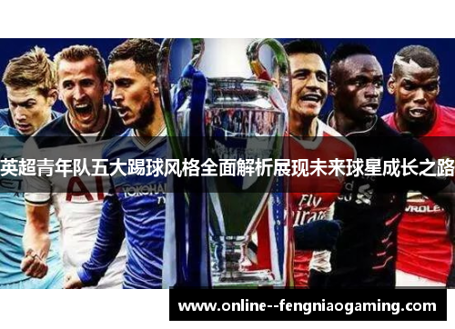 英超青年队五大踢球风格全面解析展现未来球星成长之路 英超青年队五大踢球风格全面解析展现未来球星成长之路