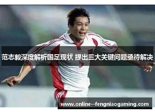范志毅深度解析国足现状 提出三大关键问题亟待解决