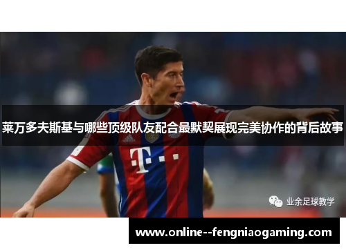 莱万多夫斯基与哪些顶级队友配合最默契展现完美协作的背后故事 莱万多夫斯基与哪些顶级队友配合最默契展现完美协作的背后故事