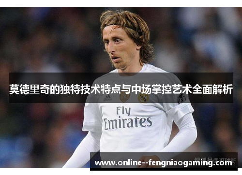 莫德里奇的独特技术特点与中场掌控艺术全面解析 莫德里奇的独特技术特点与中场掌控艺术全面解析