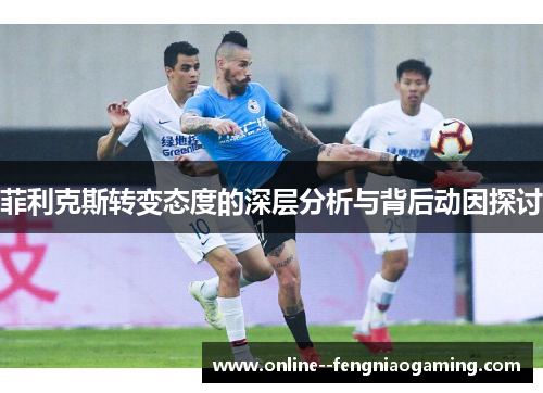 菲利克斯转变态度的深层分析与背后动因探讨 菲利克斯转变态度的深层分析与背后动因探讨