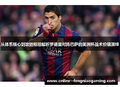 从体系核心到攻防枢纽解析罗德里对阵巴萨的美洲杯战术价值演绎 从体系核心到攻防枢纽解析罗德里对阵巴萨的美洲杯战术价值演绎