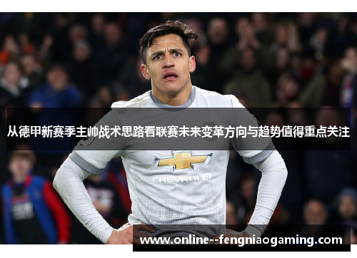 从德甲新赛季主帅战术思路看联赛未来变革方向与趋势值得重点关注