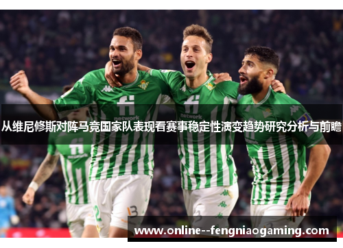 从维尼修斯对阵马竞国家队表现看赛事稳定性演变趋势研究分析与前瞻