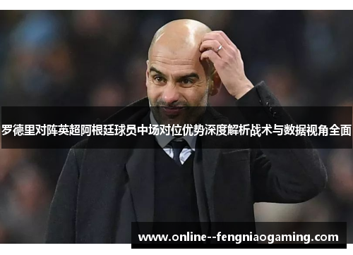 罗德里对阵英超阿根廷球员中场对位优势深度解析战术与数据视角全面