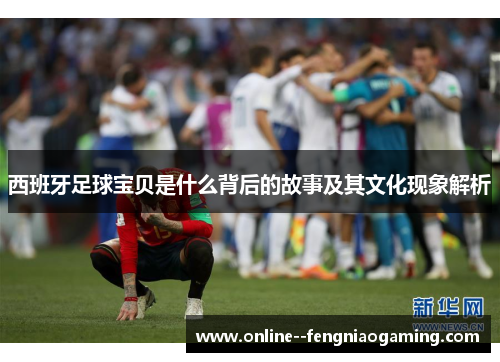 西班牙足球宝贝是什么背后的故事及其文化现象解析