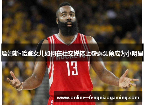 詹姆斯·哈登女儿如何在社交媒体上崭露头角成为小明星