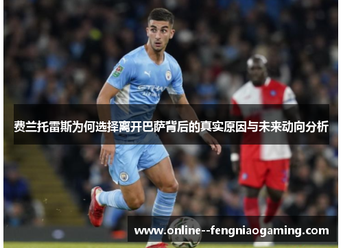 费兰托雷斯为何选择离开巴萨背后的真实原因与未来动向分析