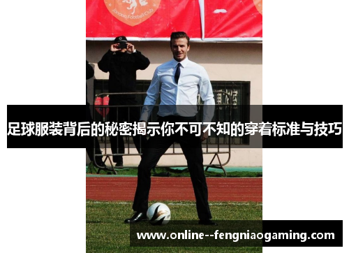足球服装背后的秘密揭示你不可不知的穿着标准与技巧