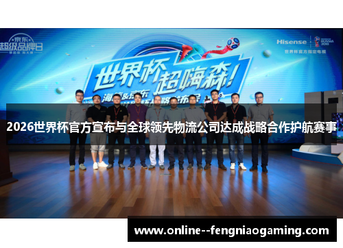 2026世界杯官方宣布与全球领先物流公司达成战略合作护航赛事