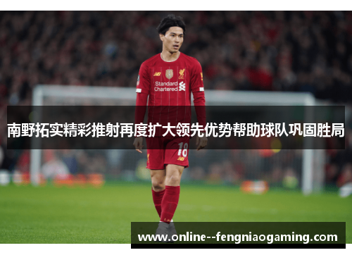南野拓实精彩推射再度扩大领先优势帮助球队巩固胜局