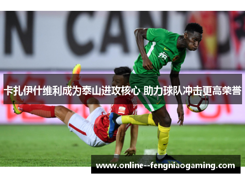 卡扎伊什维利成为泰山进攻核心 助力球队冲击更高荣誉