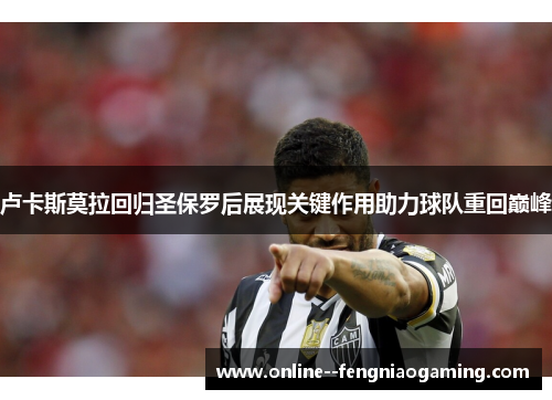 卢卡斯莫拉回归圣保罗后展现关键作用助力球队重回巅峰