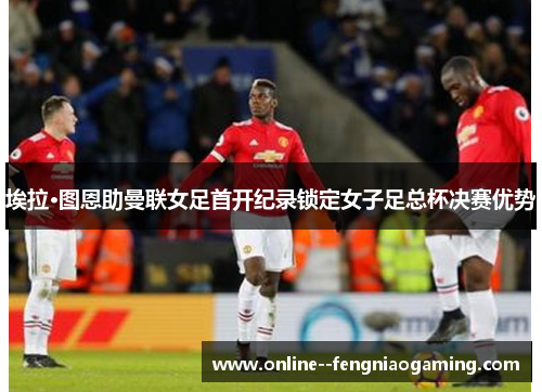 埃拉·图恩助曼联女足首开纪录锁定女子足总杯决赛优势