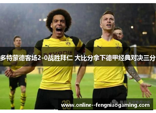 多特蒙德客场2-0战胜拜仁 大比分拿下德甲经典对决三分