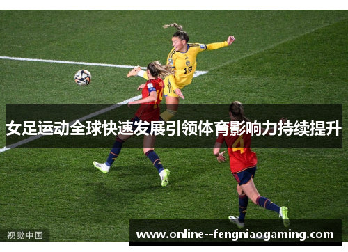 女足运动全球快速发展引领体育影响力持续提升
