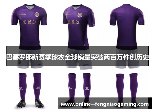 巴塞罗那新赛季球衣全球销量突破两百万件创历史