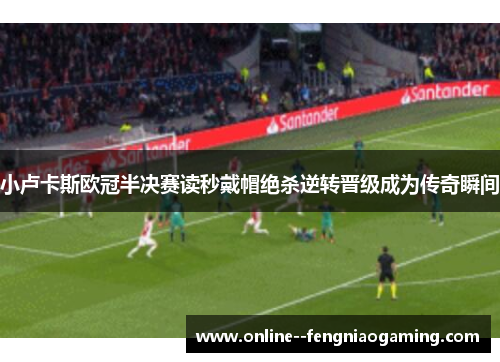 小卢卡斯欧冠半决赛读秒戴帽绝杀逆转晋级成为传奇瞬间