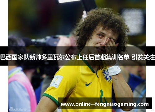 巴西国家队新帅多里瓦尔公布上任后首期集训名单 引发关注