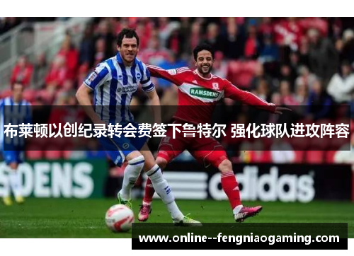 布莱顿以创纪录转会费签下鲁特尔 强化球队进攻阵容