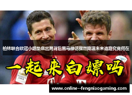 柏林联合欧冠小组垫底出局背后黑马神话骤然降温未来道路究竟何在
