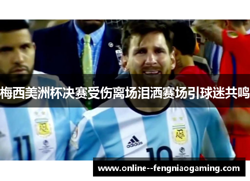 梅西美洲杯决赛受伤离场泪洒赛场引球迷共鸣