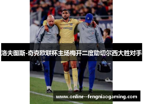 洛夫图斯-奇克欧联杯主场梅开二度助切尔西大胜对手