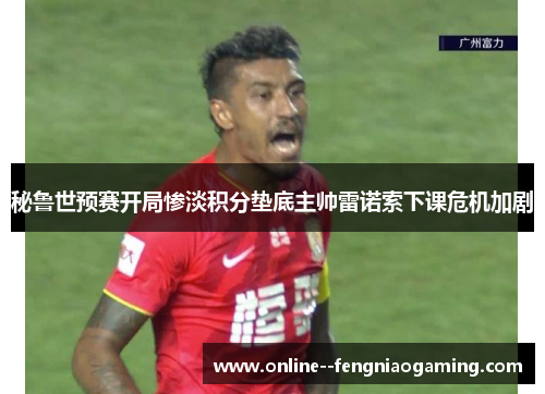 秘鲁世预赛开局惨淡积分垫底主帅雷诺索下课危机加剧 秘鲁世预赛开局惨淡积分垫底主帅雷诺索下课危机加剧