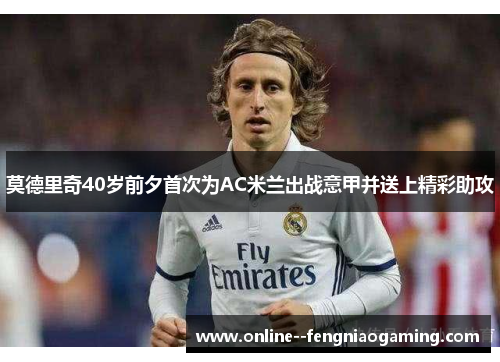 莫德里奇40岁前夕首次为AC米兰出战意甲并送上精彩助攻