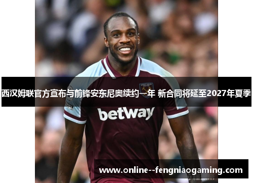 西汉姆联官方宣布与前锋安东尼奥续约一年 新合同将延至2027年夏季